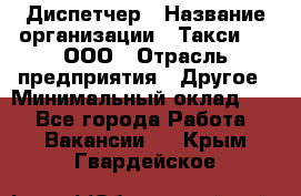 Диспетчер › Название организации ­ Такси-24, ООО › Отрасль предприятия ­ Другое › Минимальный оклад ­ 1 - Все города Работа » Вакансии   . Крым,Гвардейское